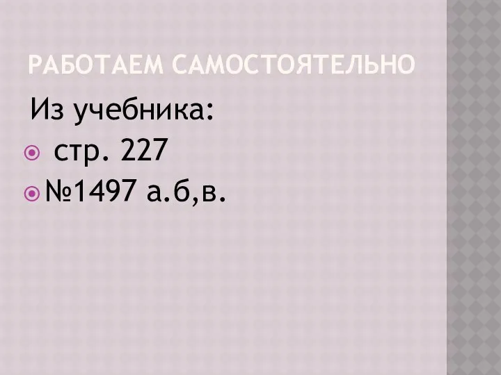 РАБОТАЕМ САМОСТОЯТЕЛЬНО Из учебника: стр. 227 №1497 а.б,в.