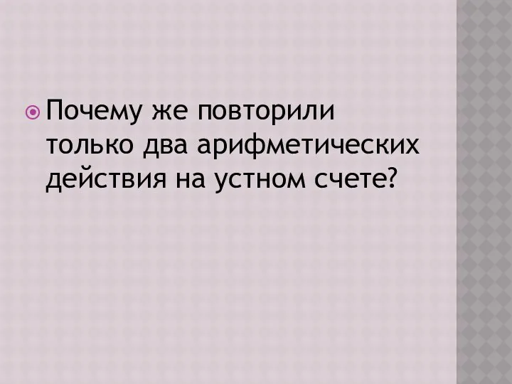 Почему же повторили только два арифметических действия на устном счете?