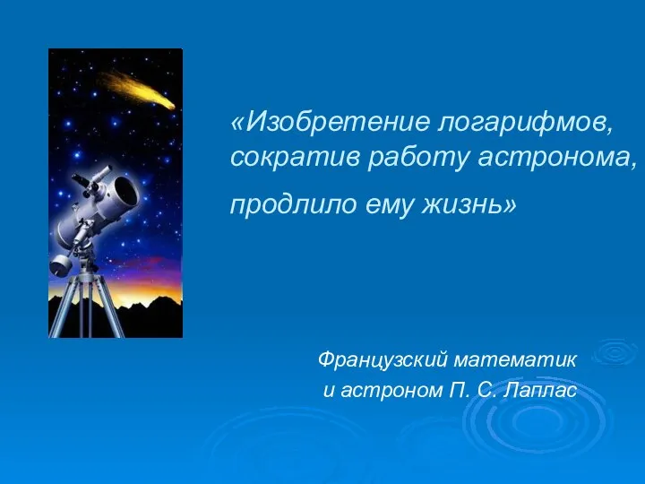 «Изобретение логарифмов, сократив работу астронома, продлило ему жизнь» Французский математик и астроном П. С. Лаплас