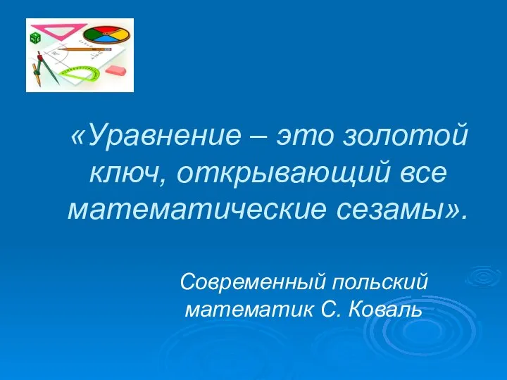 «Уравнение – это золотой ключ, открывающий все математические сезамы». Современный польский математик С. Коваль