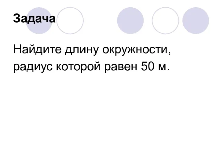 Задача Найдите длину окружности, радиус которой равен 50 м.