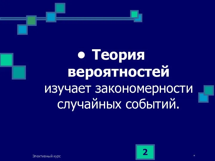 * Элективный курс Теория вероятностей изучает закономерности случайных событий.