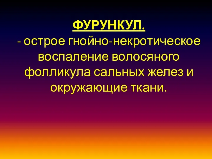 ФУРУНКУЛ. - острое гнойно-некротическое воспаление волосяного фолликула сальных желез и окружающие ткани.