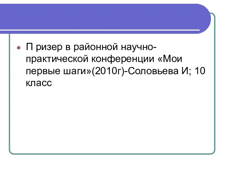 П ризер в районной научно-практической конференции «Мои первые шаги»(2010г)-Соловьева И; 10 класс