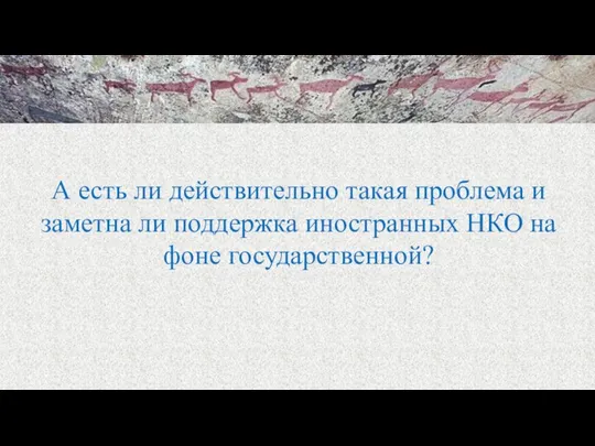 А есть ли действительно такая проблема и заметна ли поддержка иностранных НКО на фоне государственной?