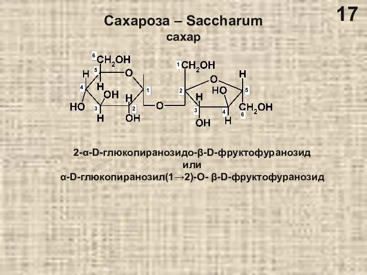 Сахароза – Saccharum сахар 2-α-D-глюкопиранозидо-β-D-фруктофуранозид или α-D-глюкопиранозил(1→2)-О- β-D-фруктофуранозид 17