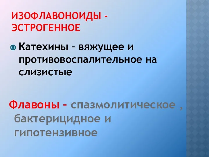 ИЗОФЛАВОНОИДЫ - ЭСТРОГЕННОЕ Катехины – вяжущее и противовоспалительное на слизистые Флавоны