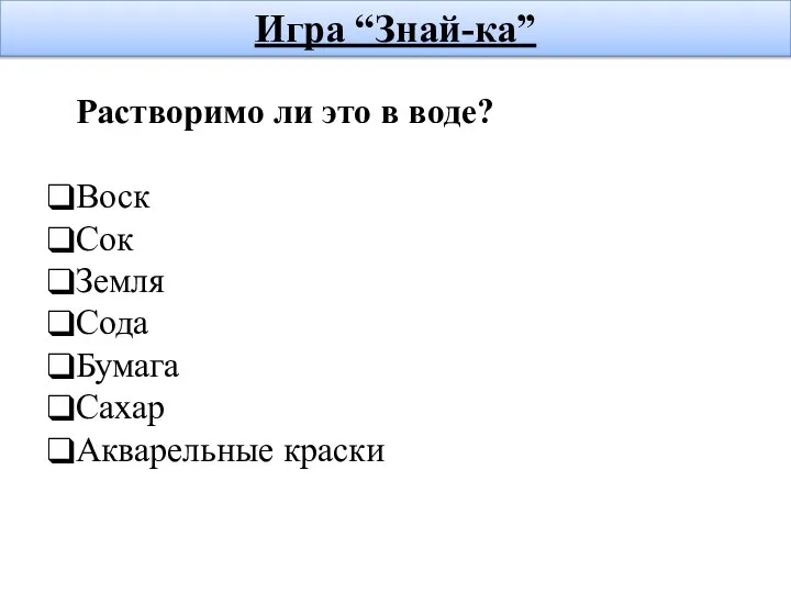 Игра “Знай-ка” Растворимо ли это в воде? Воск Сок Земля Сода Бумага Сахар Акварельные краски