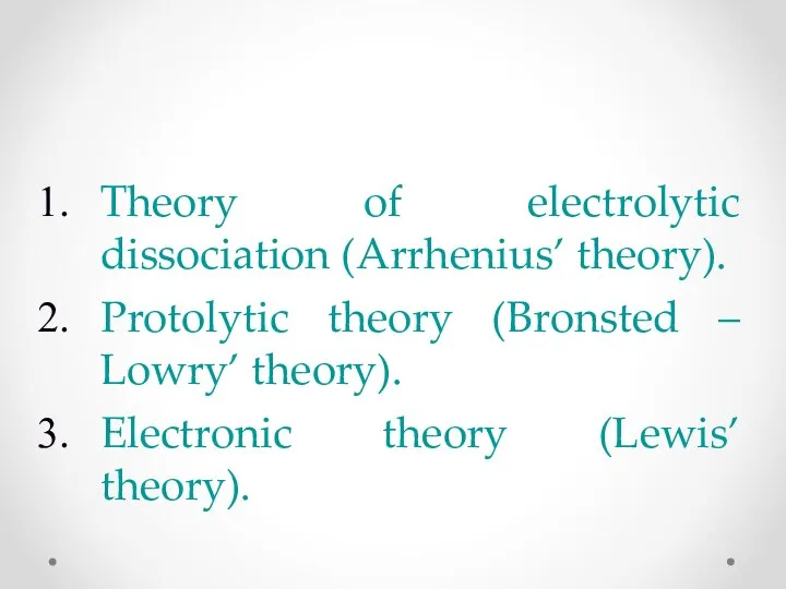 Theory of electrolytic dissociation (Arrhenius’ theory). Protolytic theory (Bronsted – Lowry’ theory). Electronic theory (Lewis’ theory).