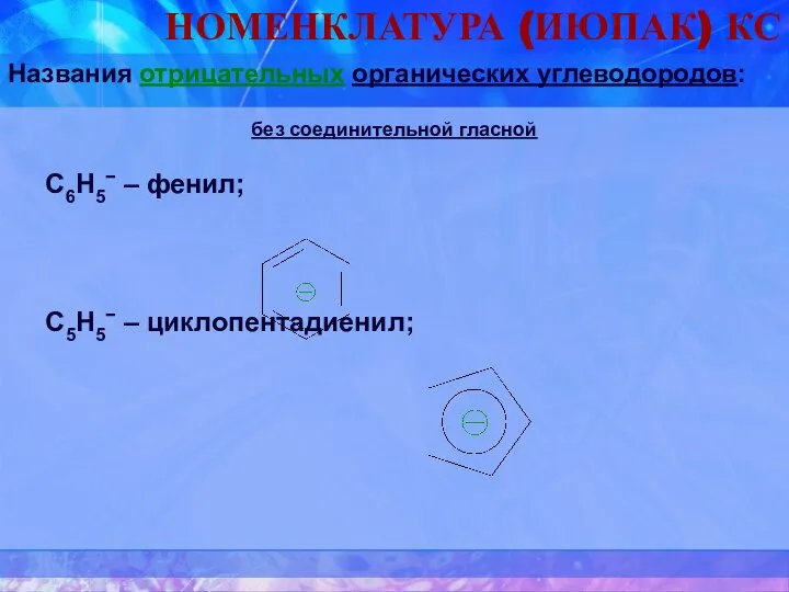 НОМЕНКЛАТУРА (ИЮПАК) КС Названия отрицательных органических углеводородов: без соединительной гласной C6Н5− – фенил; C5Н5− – циклопентадиенил;