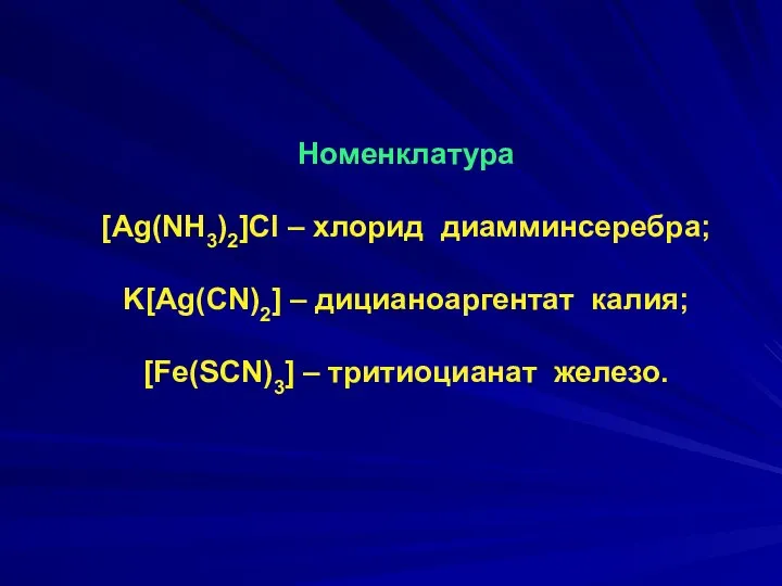 Номенклатура [Ag(NH3)2]Cl – хлорид диамминсеребра; K[Ag(CN)2] – дицианоаргентат калия; [Fe(SCN)3] – тритиоцианат железо.