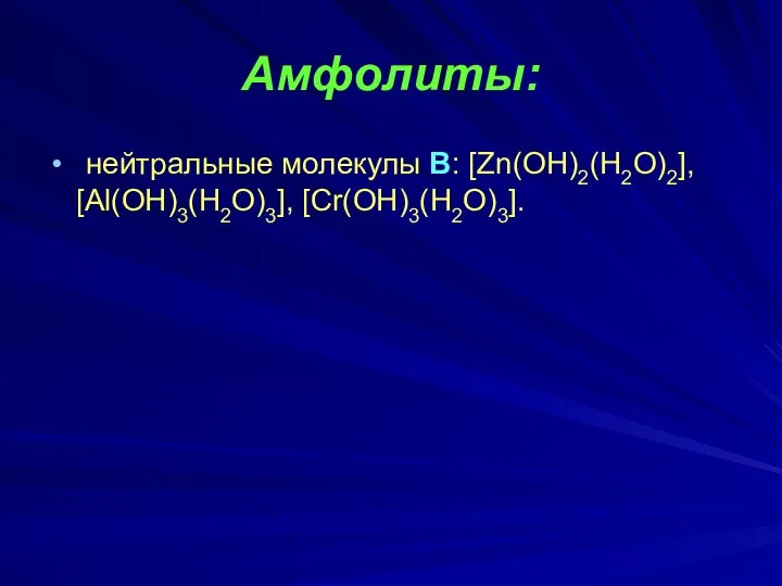 Амфолиты: нейтральные молекулы В: [Zn(OH)2(H2O)2], [Al(OH)3(H2O)3], [Cr(OH)3(H2O)3].