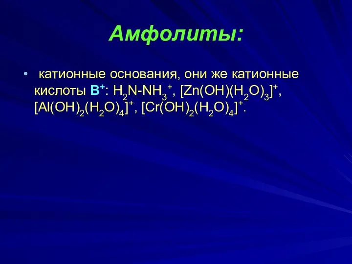 Амфолиты: катионные основания, они же катионные кислоты В+: H2N-NH3+, [Zn(OH)(H2O)3]+, [Al(OH)2(H2O)4]+, [Cr(OH)2(H2O)4]+.