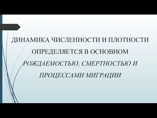 ДИНАМИКА ЧИСЛЕННОСТИ И ПЛОТНОСТИ ОПРЕДЕЛЯЕТСЯ В ОСНОВНОМ РОЖДАЕМОСТЬЮ, СМЕРТНОСТЬЮ И ПРОЦЕССАМИ МИГРАЦИИ