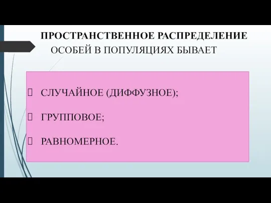 ПРОСТРАНСТВЕННОЕ РАСПРЕДЕЛЕНИЕ ОСОБЕЙ В ПОПУЛЯЦИЯХ БЫВАЕТ СЛУЧАЙНОЕ (ДИФФУЗНОЕ); ГРУППОВОЕ; РАВНОМЕРНОЕ.