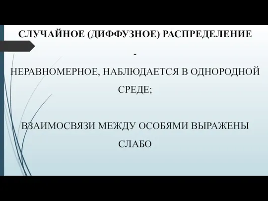 СЛУЧАЙНОЕ (ДИФФУЗНОЕ) РАСПРЕДЕЛЕНИЕ - НЕРАВНОМЕРНОЕ, НАБЛЮДАЕТСЯ В ОДНОРОДНОЙ СРЕДЕ; ВЗАИМОСВЯЗИ МЕЖДУ ОСОБЯМИ ВЫРАЖЕНЫ СЛАБО