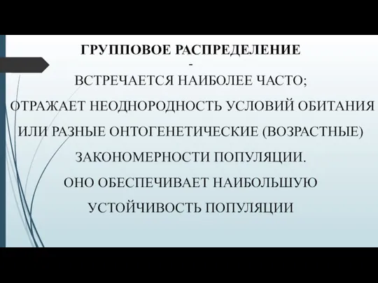 ГРУППОВОЕ РАСПРЕДЕЛЕНИЕ - ВСТРЕЧАЕТСЯ НАИБОЛЕЕ ЧАСТО; ОТРАЖАЕТ НЕОДНОРОДНОСТЬ УСЛОВИЙ ОБИТАНИЯ ИЛИ