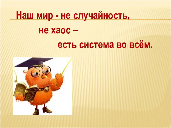 Наш мир - не случайность, не хаос – есть система во всём.