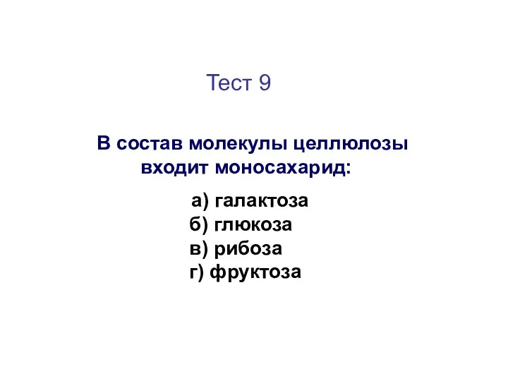 Тест 9 В состав молекулы целлюлозы входит моносахарид: а) галактоза б) глюкоза в) рибоза г) фруктоза