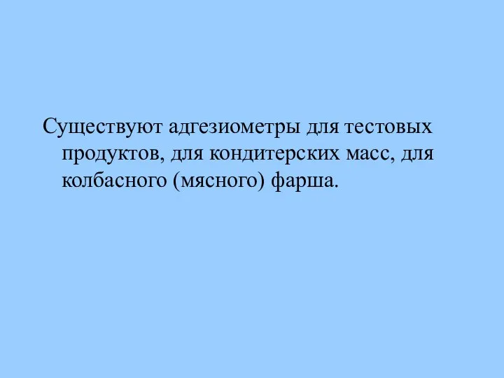 Существуют адгезиометры для тестовых продуктов, для кондитерских масс, для колбасного (мясного) фарша.