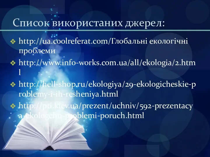 Список використаних джерел: http://ua.coolreferat.com/Глобальні екологічні проблеми http://www.info-works.com.ua/all/ekologia/2.html http://hell-shop.ru/ekologiya/29-ekologicheskie-problemy-i-ih-resheniya.html http://pti.kiev.ua/prezent/uchniv/592-prezentacya-ekologchn-problemi-poruch.html