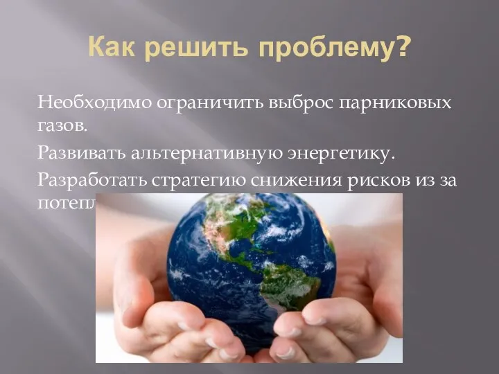 Как решить проблему? Необходимо ограничить выброс парниковых газов. Развивать альтернативную энергетику.