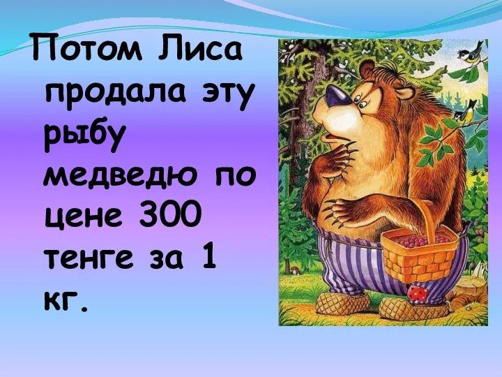 Потом Лиса продала эту рыбу медведю по цене 300 тенге за 1 кг.