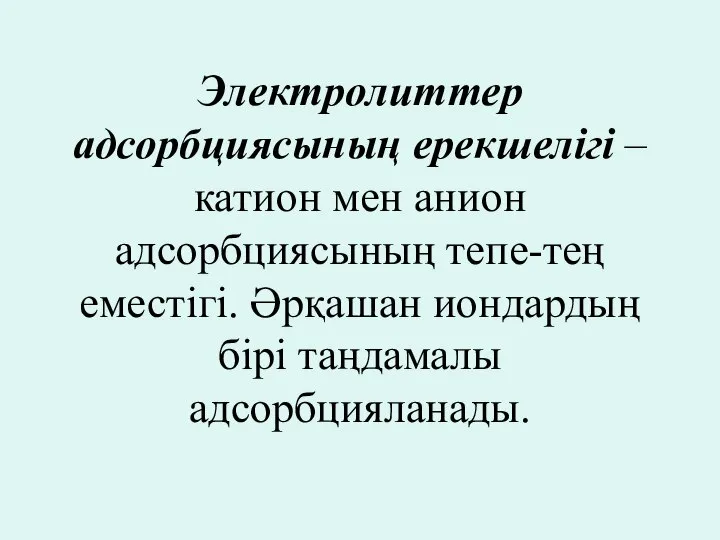 Электролиттер адсорбциясының ерекшелігі – катион мен анион адсорбциясының тепе-тең еместігі. Әрқашан иондардың бірі таңдамалы адсорбцияланады.