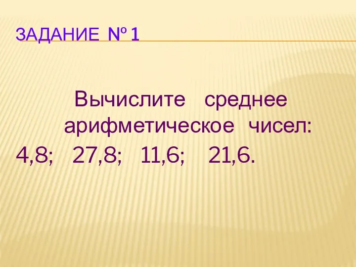 ЗАДАНИЕ № 1 Вычислите среднее арифметическое чисел: 4,8; 27,8; 11,6; 21,6.