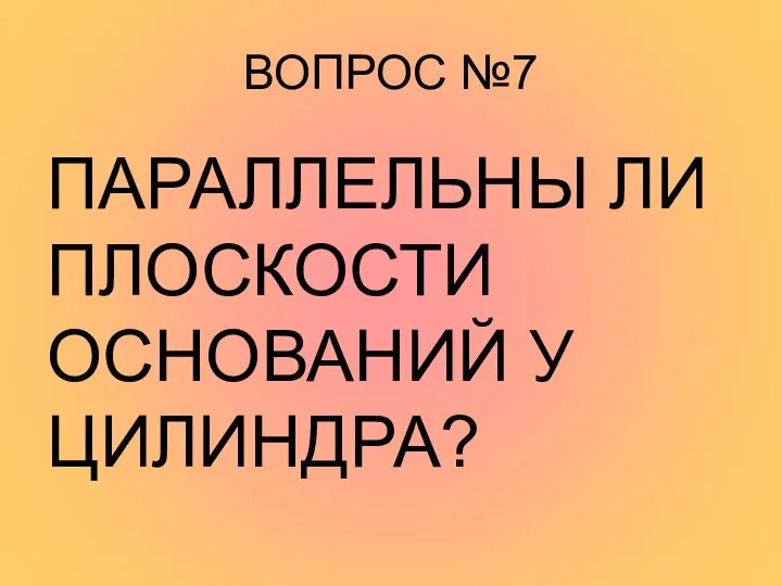 ВОПРОС №7 ПАРАЛЛЕЛЬНЫ ЛИ ПЛОСКОСТИ ОСНОВАНИЙ У ЦИЛИНДРА?