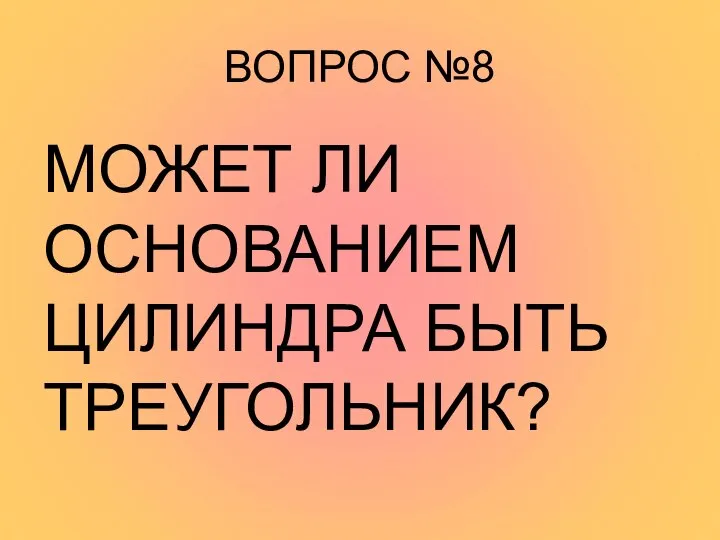 ВОПРОС №8 МОЖЕТ ЛИ ОСНОВАНИЕМ ЦИЛИНДРА БЫТЬ ТРЕУГОЛЬНИК?