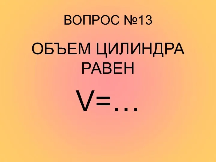 ВОПРОС №13 ОБЪЕМ ЦИЛИНДРА РАВЕН V=…