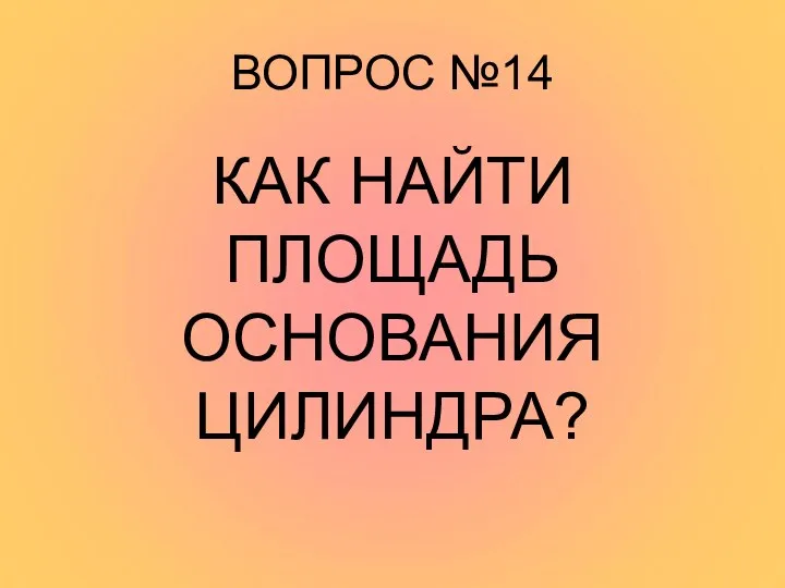 ВОПРОС №14 КАК НАЙТИ ПЛОЩАДЬ ОСНОВАНИЯ ЦИЛИНДРА?