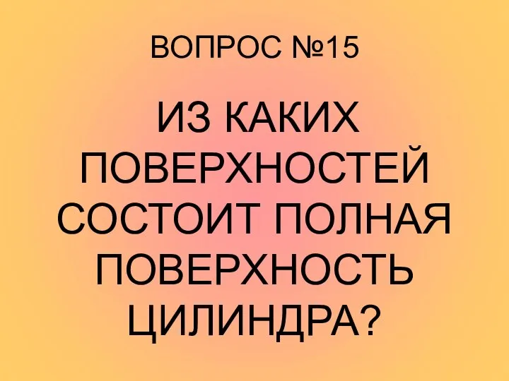 ВОПРОС №15 ИЗ КАКИХ ПОВЕРХНОСТЕЙ СОСТОИТ ПОЛНАЯ ПОВЕРХНОСТЬ ЦИЛИНДРА?