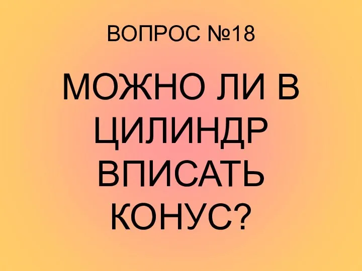 ВОПРОС №18 МОЖНО ЛИ В ЦИЛИНДР ВПИСАТЬ КОНУС?