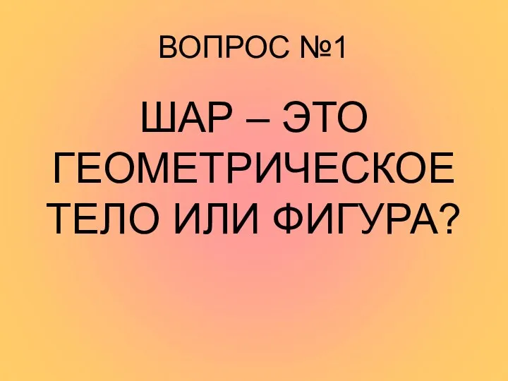 ВОПРОС №1 ШАР – ЭТО ГЕОМЕТРИЧЕСКОЕ ТЕЛО ИЛИ ФИГУРА?