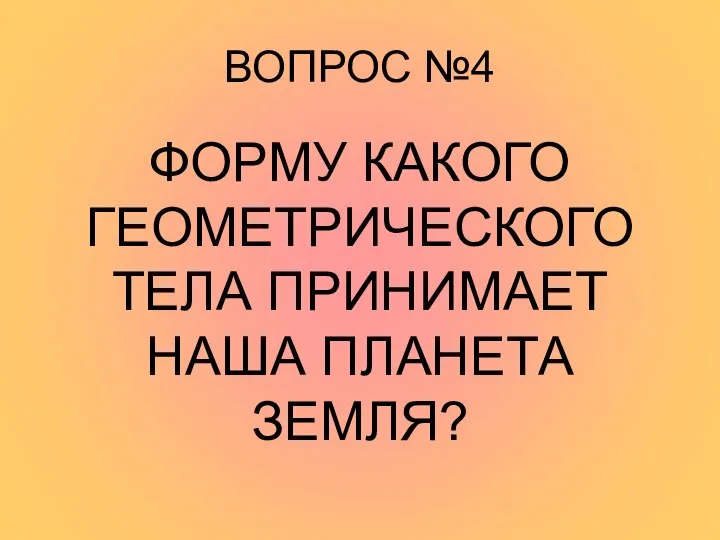 ВОПРОС №4 ФОРМУ КАКОГО ГЕОМЕТРИЧЕСКОГО ТЕЛА ПРИНИМАЕТ НАША ПЛАНЕТА ЗЕМЛЯ?