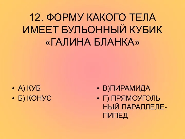 12. ФОРМУ КАКОГО ТЕЛА ИМЕЕТ БУЛЬОННЫЙ КУБИК «ГАЛИНА БЛАНКА» А) КУБ