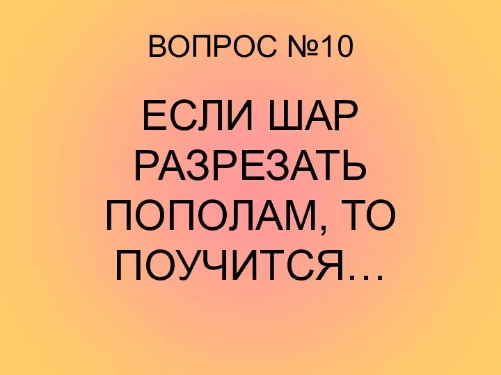 ВОПРОС №10 ЕСЛИ ШАР РАЗРЕЗАТЬ ПОПОЛАМ, ТО ПОУЧИТСЯ…