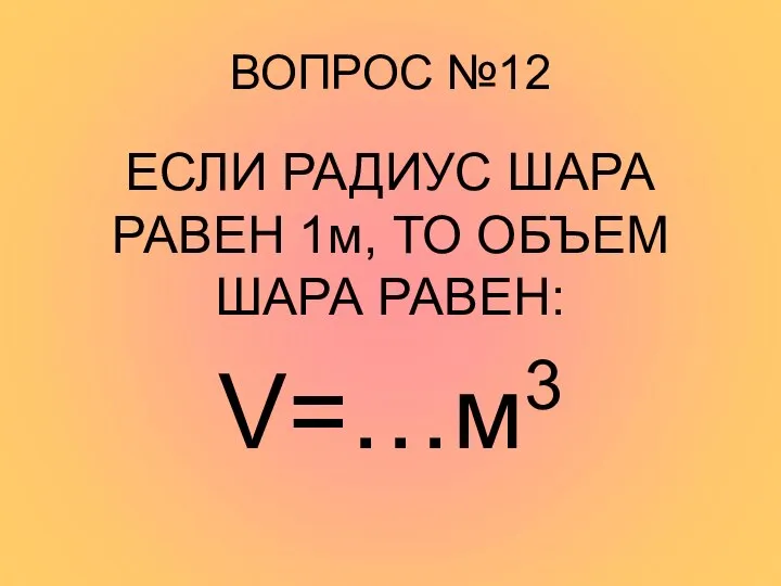 ВОПРОС №12 ЕСЛИ РАДИУС ШАРА РАВЕН 1м, ТО ОБЪЕМ ШАРА РАВЕН: V=…м3