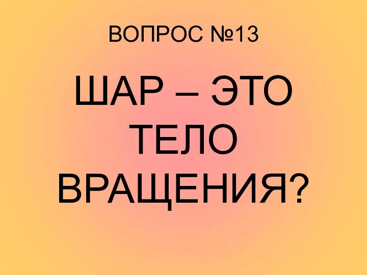 ВОПРОС №13 ШАР – ЭТО ТЕЛО ВРАЩЕНИЯ?