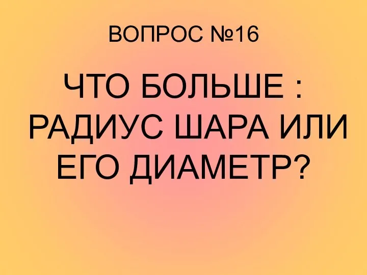 ВОПРОС №16 ЧТО БОЛЬШЕ : РАДИУС ШАРА ИЛИ ЕГО ДИАМЕТР?