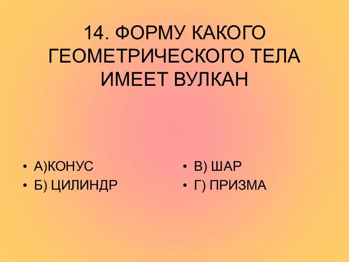 14. ФОРМУ КАКОГО ГЕОМЕТРИЧЕСКОГО ТЕЛА ИМЕЕТ ВУЛКАН А)КОНУС Б) ЦИЛИНДР В) ШАР Г) ПРИЗМА