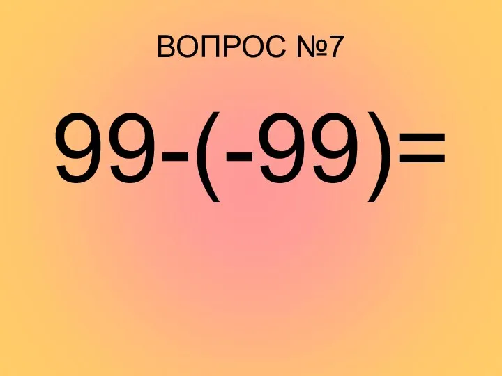 ВОПРОС №7 99-(-99)=