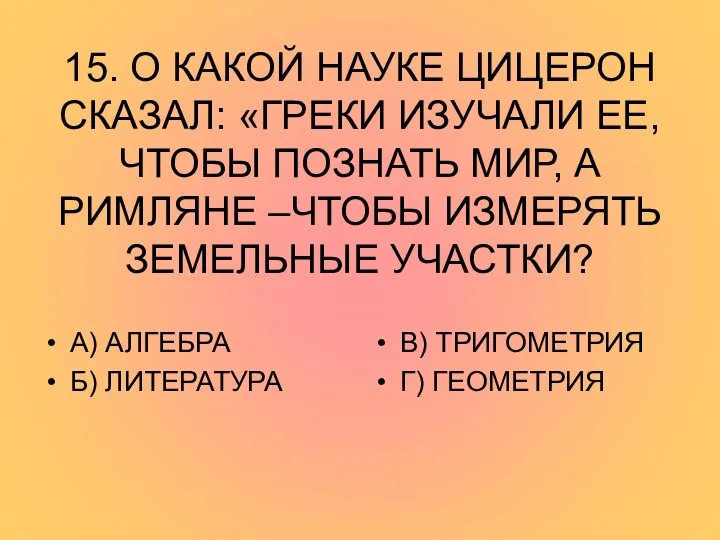 15. О КАКОЙ НАУКЕ ЦИЦЕРОН СКАЗАЛ: «ГРЕКИ ИЗУЧАЛИ ЕЕ, ЧТОБЫ ПОЗНАТЬ