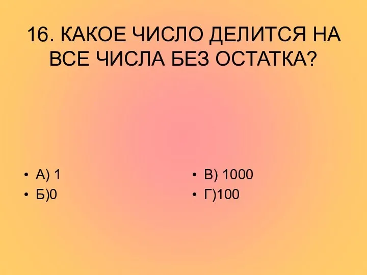 16. КАКОЕ ЧИСЛО ДЕЛИТСЯ НА ВСЕ ЧИСЛА БЕЗ ОСТАТКА? А) 1 Б)0 В) 1000 Г)100