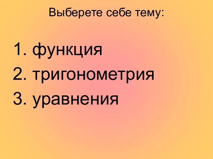 Выберете себе тему: 1. функция 2. тригонометрия 3. уравнения