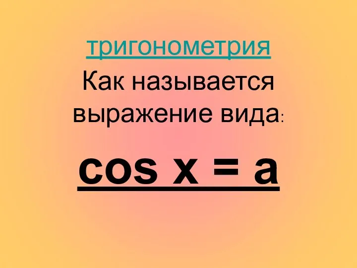 тригонометрия Как называется выражение вида: сos x = a