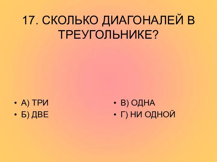 17. СКОЛЬКО ДИАГОНАЛЕЙ В ТРЕУГОЛЬНИКЕ? А) ТРИ Б) ДВЕ В) ОДНА Г) НИ ОДНОЙ