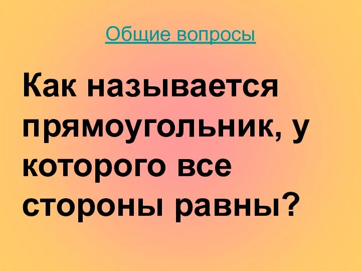 Общие вопросы Как называется прямоугольник, у которого все стороны равны?